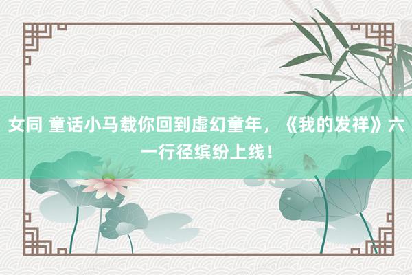 女同 童话小马载你回到虚幻童年，《我的发祥》六一行径缤纷上线！