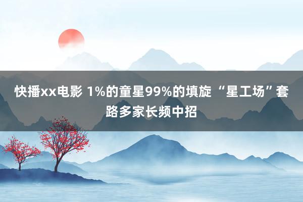 快播xx电影 1%的童星99%的填旋 “星工场”套路多家长频中招