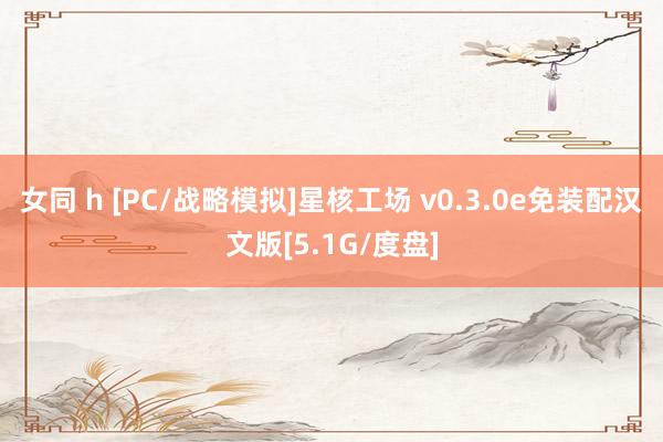 女同 h [PC/战略模拟]星核工场 v0.3.0e免装配汉文版[5.1G/度盘]